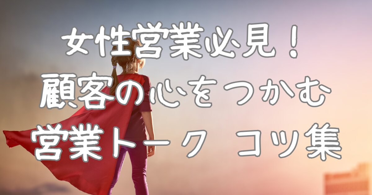 女性営業必見！ 顧客の心をつかむ 営業トーク コツ集